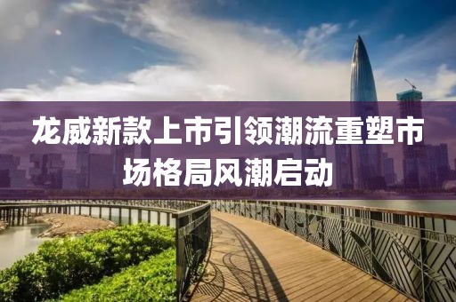 龙威新款上市引领潮流重塑市场格局风潮启动