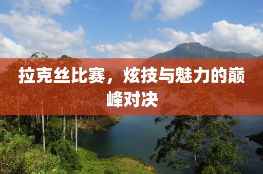拉克丝比赛，炫技与魅力的巅峰对决
