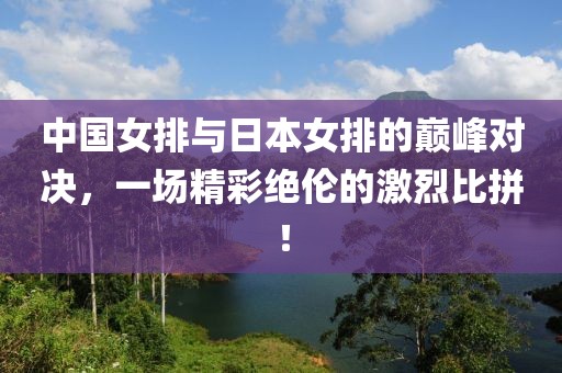 中国女排与日本女排的巅峰对决，一场精彩绝伦的激烈比拼！