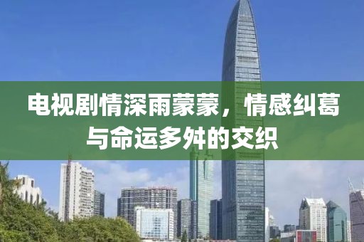 电视剧情深雨蒙蒙，情感纠葛与命运多舛的交织