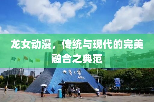 龙女动漫，传统与现代的完美融合之典范