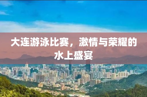 大连游泳比赛，激情与荣耀的水上盛宴