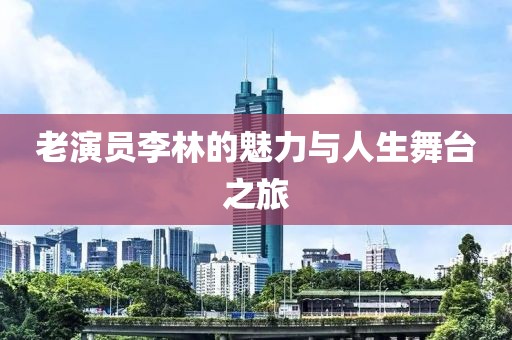 老演员李林的魅力与人生舞台之旅