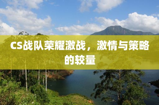 CS战队荣耀激战，激情与策略的较量