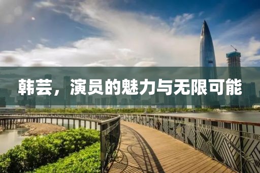 韩芸，演员的魅力与无限可能