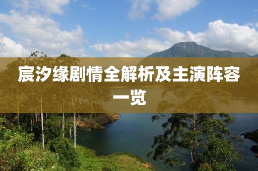 宸汐缘剧情全解析及主演阵容一览