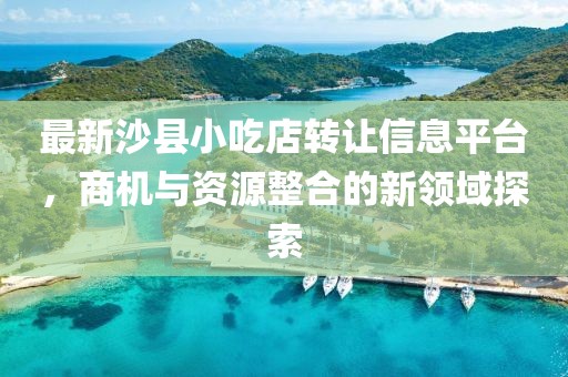 最新沙县小吃店转让信息平台，商机与资源整合的新领域探索