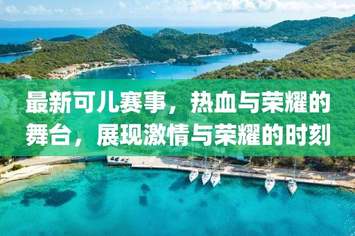 最新可儿赛事，热血与荣耀的舞台，展现激情与荣耀的时刻