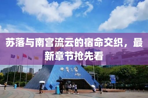 苏落与南宫流云的宿命交织，最新章节抢先看