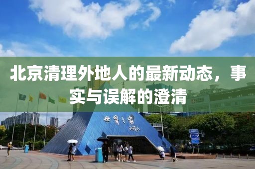 北京清理外地人的最新动态，事实与误解的澄清