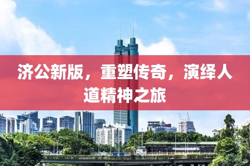 济公新版，重塑传奇，演绎人道精神之旅