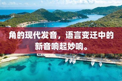 角的现代发音，语言变迁中的新音响起妙响。