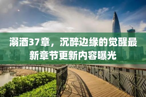 溺酒37章，沉醉边缘的觉醒最新章节更新内容曝光