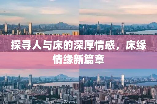 探寻人与床的深厚情感，床缘情缘新篇章