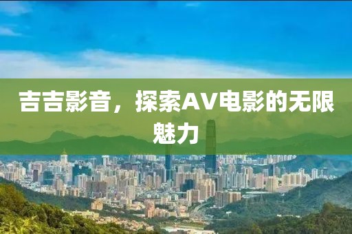 吉吉影音，探索AV电影的无限魅力
