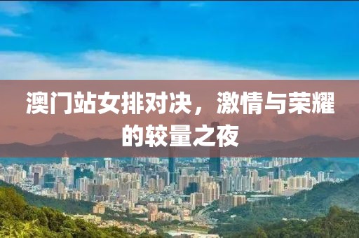 澳门站女排对决，激情与荣耀的较量之夜
