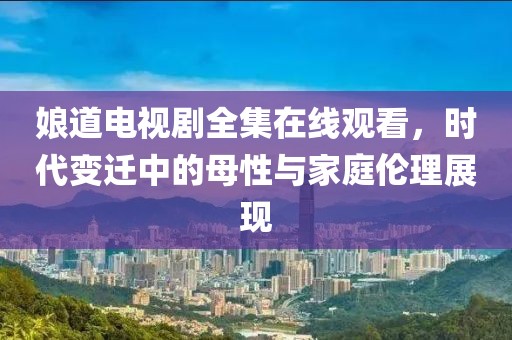 娘道电视剧全集在线观看，时代变迁中的母性与家庭伦理展现