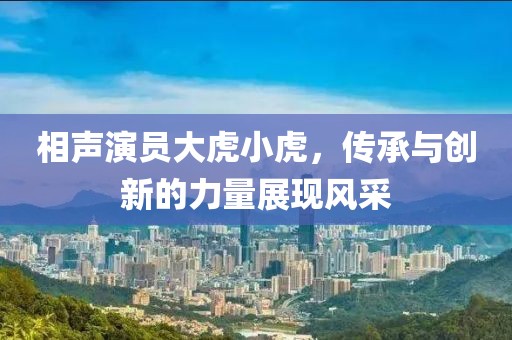 相声演员大虎小虎，传承与创新的力量展现风采