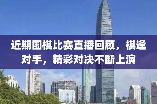近期围棋比赛直播回顾，棋逢对手，精彩对决不断上演