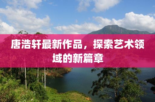 唐浩轩最新作品，探索艺术领域的新篇章