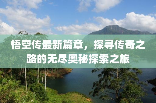 悟空传最新篇章，探寻传奇之路的无尽奥秘探索之旅