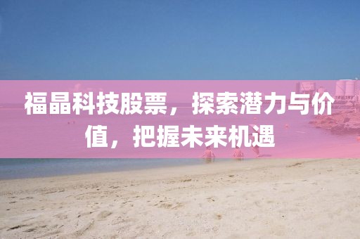 福晶科技股票，探索潜力与价值，把握未来机遇