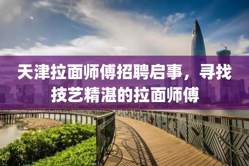 天津拉面师傅招聘启事，寻找技艺精湛的拉面师傅