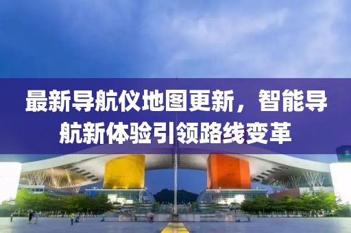 最新导航仪地图更新，智能导航新体验引领路线变革