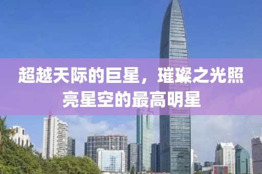 超越天际的巨星，璀璨之光照亮星空的最高明星