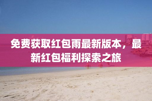 免费获取红包雨最新版本，最新红包福利探索之旅