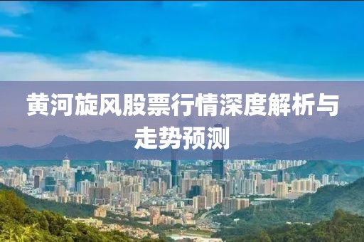 黄河旋风股票行情深度解析与走势预测