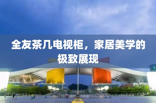 全友茶几电视柜，家居美学的极致展现