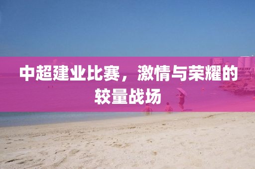 中超建业比赛，激情与荣耀的较量战场