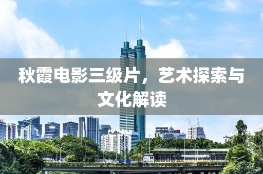 秋霞电影三级片，艺术探索与文化解读