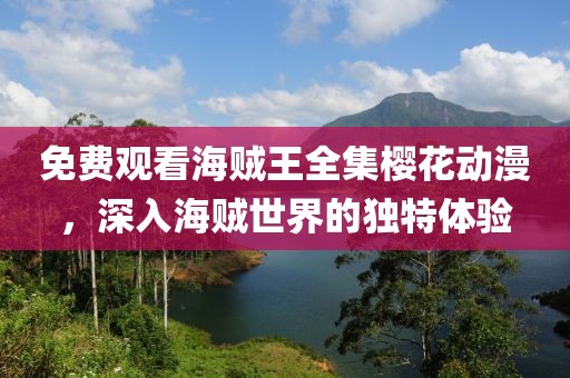 免费观看海贼王全集樱花动漫，深入海贼世界的独特体验