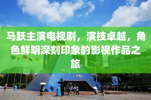 马跃主演电视剧，演技卓越，角色鲜明深刻印象的影视作品之旅