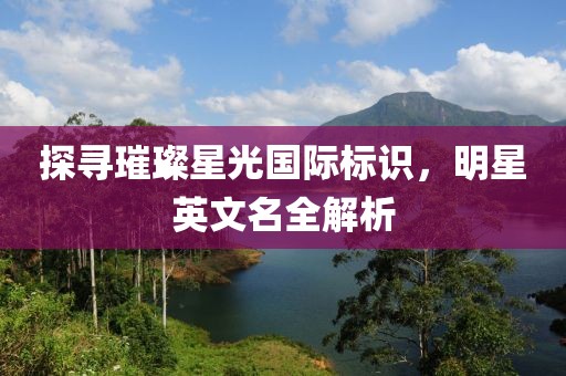 探寻璀璨星光国际标识，明星英文名全解析