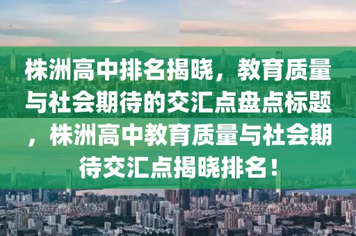 株洲高中排名揭晓，教育质量与社会期待的交汇点盘点标题，株洲高中教育质量与社会期待交汇点揭晓排名！