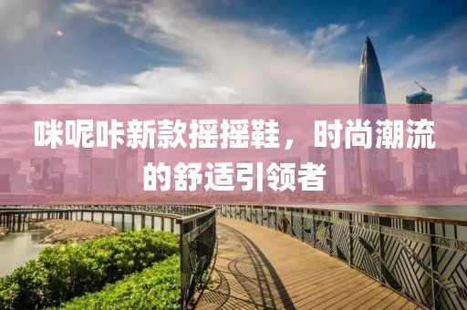 咪呢咔新款摇摇鞋，时尚潮流的舒适引领者