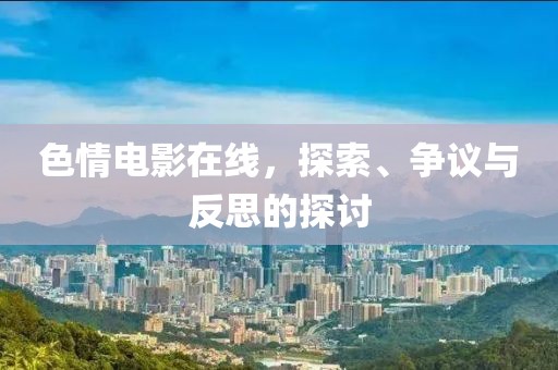 色情电影在线，探索、争议与反思的探讨