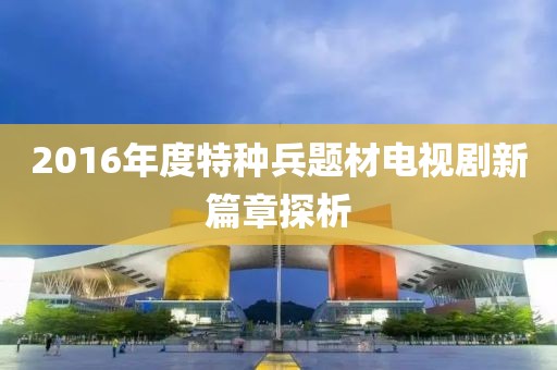 2016年度特种兵题材电视剧新篇章探析