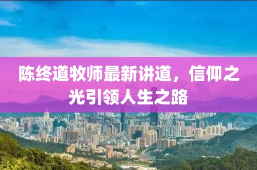 陈终道牧师最新讲道，信仰之光引领人生之路