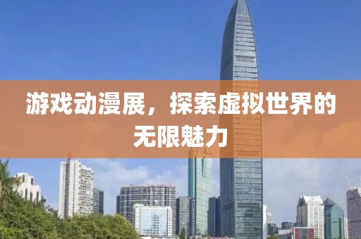 游戏动漫展，探索虚拟世界的无限魅力