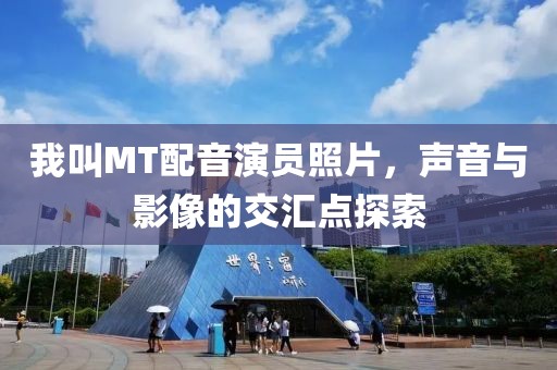 我叫MT配音演员照片，声音与影像的交汇点探索