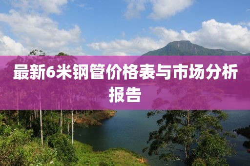 最新6米钢管价格表与市场分析报告