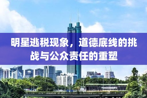 明星逃税现象，道德底线的挑战与公众责任的重塑