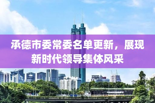 承德市委常委名单更新，展现新时代领导集体风采