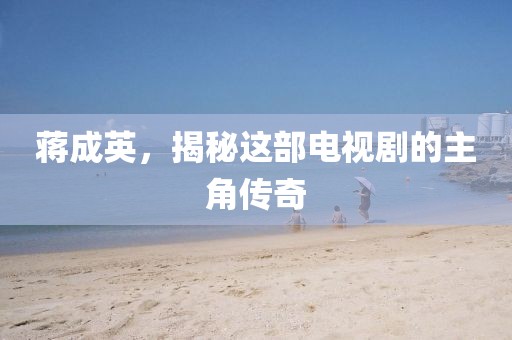 蒋成英，揭秘这部电视剧的主角传奇