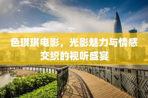 色琪琪电影，光影魅力与情感交织的视听盛宴