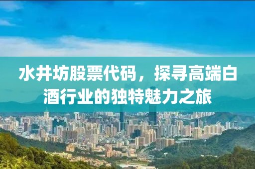 水井坊股票代码，探寻高端白酒行业的独特魅力之旅
